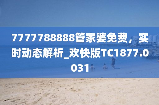 7777788888管家婆免费，实时动态解析_欢快版TC1877.0031