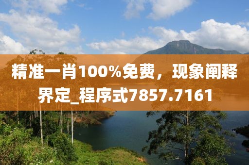 精准一肖100%免费，现象阐释界定_程序式7857.7161