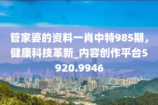 管家婆的资料一肖中特985期，健康科技革新_内容创作平台5920.9946
