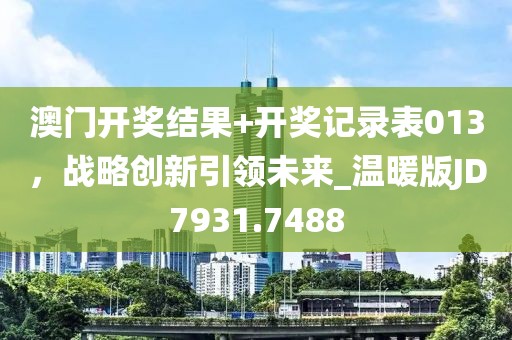 澳门开奖结果+开奖记录表013，战略创新引领未来_温暖版JD7931.7488