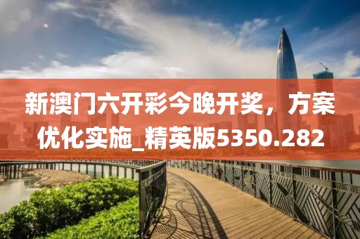 新澳门六开彩今晚开奖，方案优化实施_精英版5350.282