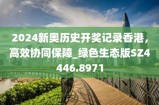 2024新奥历史开奖记录香港，高效协同保障_绿色生态版SZ4446.8971