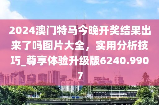 2024澳门特马今晚开奖结果出来了吗图片大全，实用分析技巧_尊享体验升级版6240.9907