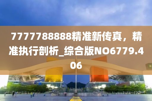 7777788888精准新传真，精准执行剖析_综合版NO6779.406