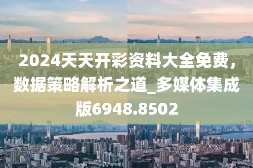 2024天天开彩资料大全免费，数据策略解析之道_多媒体集成版6948.8502