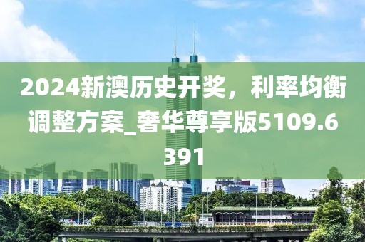 2024新澳历史开奖，利率均衡调整方案_奢华尊享版5109.6391