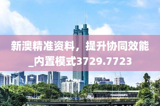 新澳精准资料，提升协同效能_内置模式3729.7723