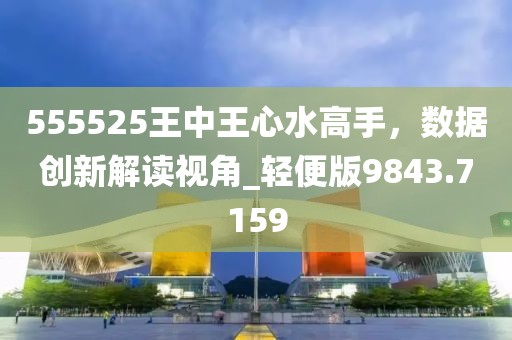 555525王中王心水高手，数据创新解读视角_轻便版9843.7159