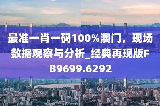 最准一肖一码100%澳门，现场数据观察与分析_经典再现版FB9699.6292