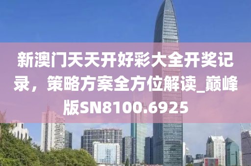 新澳门天天开好彩大全开奖记录，策略方案全方位解读_巅峰版SN8100.6925