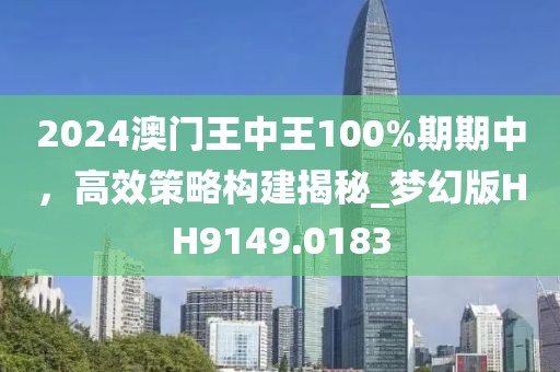 2024澳门王中王100%期期中，高效策略构建揭秘_梦幻版HH9149.0183