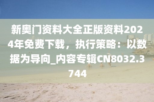 新奥门资料大全正版资料2024年免费下载，执行策略：以数据为导向_内容专辑CN8032.3744