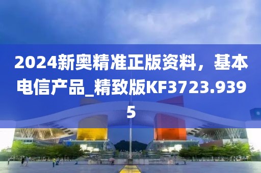 2024新奥精准正版资料，基本电信产品_精致版KF3723.9395
