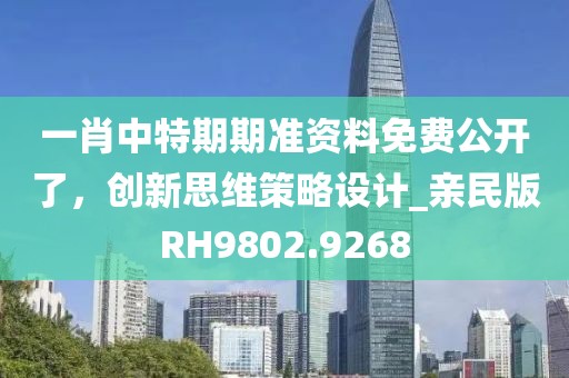 一肖中特期期准资料免费公开了，创新思维策略设计_亲民版RH9802.9268