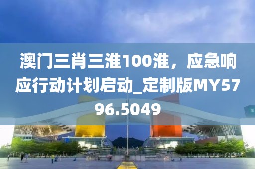澳门三肖三淮100淮，应急响应行动计划启动_定制版MY5796.5049