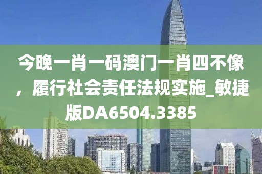 今晚一肖一码澳门一肖四不像，履行社会责任法规实施_敏捷版DA6504.3385