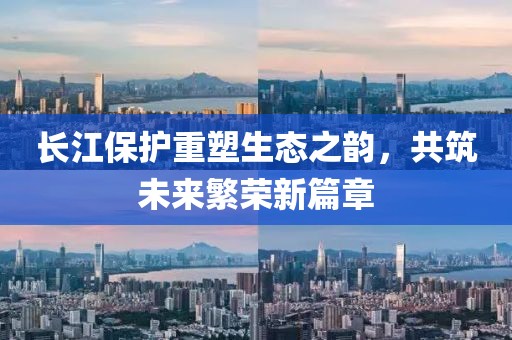 长江保护重塑生态之韵，共筑未来繁荣新篇章