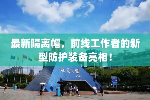 最新隔离帽，前线工作者的新型防护装备亮相！