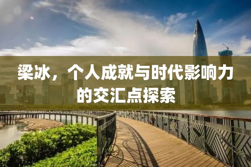 梁冰，个人成就与时代影响力的交汇点探索