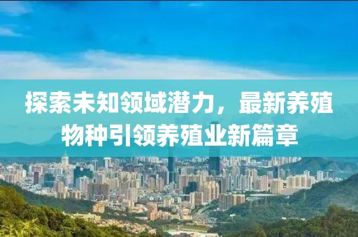 探索未知领域潜力，最新养殖物种引领养殖业新篇章