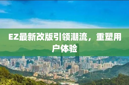 EZ最新改版引领潮流，重塑用户体验