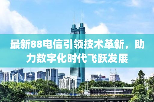 最新88电信引领技术革新，助力数字化时代飞跃发展