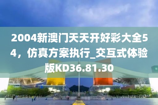 2004新澳门天天开好彩大全54，仿真方案执行_交互式体验版KD36.81.30