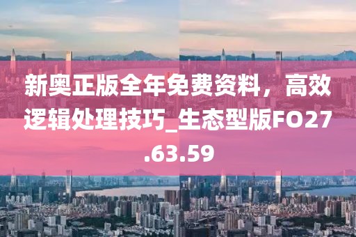新奥正版全年免费资料，高效逻辑处理技巧_生态型版FO27.63.59