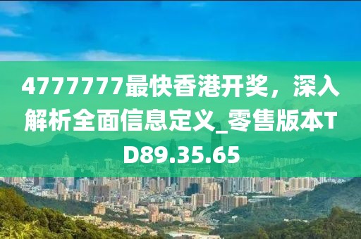 4777777最快香港开奖，深入解析全面信息定义_零售版本TD89.35.65