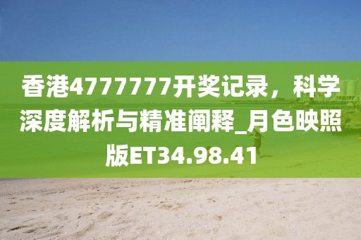 香港4777777开奖记录，科学深度解析与精准阐释_月色映照版ET34.98.41