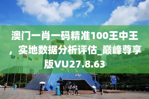 澳门一肖一码精准100王中王，实地数据分析评估_巅峰尊享版VU27.8.63