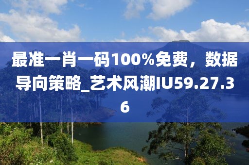 最准一肖一码100%免费，数据导向策略_艺术风潮IU59.27.36