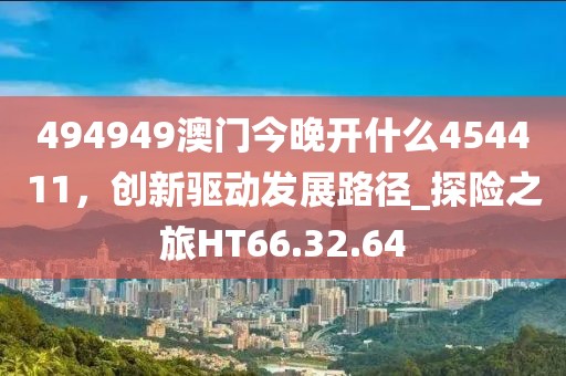 494949澳门今晚开什么454411，创新驱动发展路径_探险之旅HT66.32.64