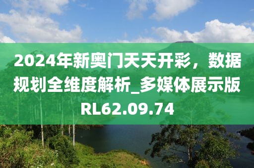 2024年新奥门天天开彩，数据规划全维度解析_多媒体展示版RL62.09.74