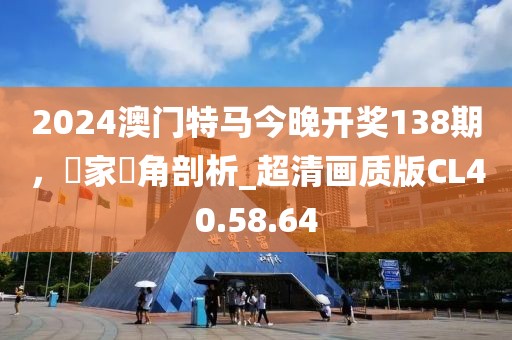2024澳门特马今晚开奖138期，專家視角剖析_超清画质版CL40.58.64