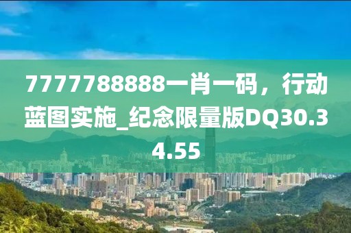 7777788888一肖一码，行动蓝图实施_纪念限量版DQ30.34.55