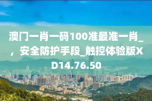 澳门一肖一码100准最准一肖_，安全防护手段_触控体验版XD14.76.50
