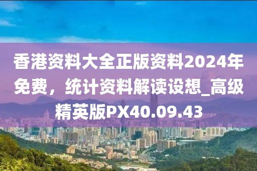 香港资料大全正版资料2024年免费，统计资料解读设想_高级精英版PX40.09.43