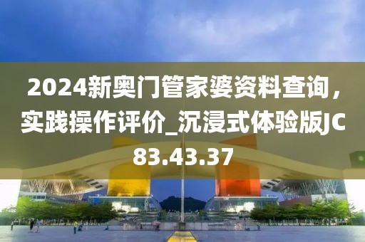 2024新奥门管家婆资料查询，实践操作评价_沉浸式体验版JC83.43.37