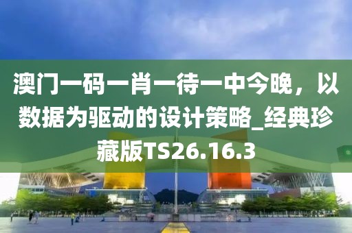澳门一码一肖一待一中今晚，以数据为驱动的设计策略_经典珍藏版TS26.16.3