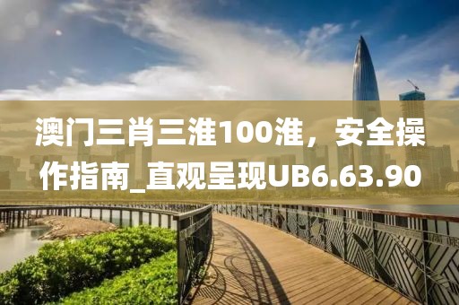 澳门三肖三淮100淮，安全操作指南_直观呈现UB6.63.90