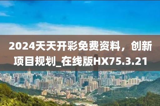 2024天天开彩免费资料，创新项目规划_在线版HX75.3.21