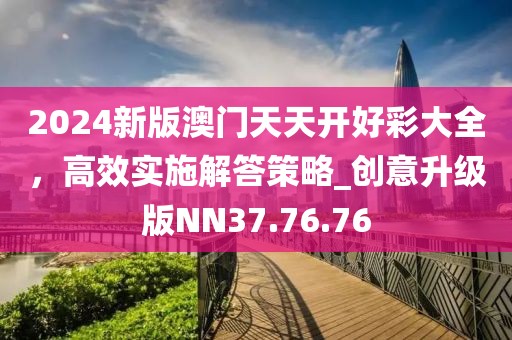 2024新版澳门天天开好彩大全，高效实施解答策略_创意升级版NN37.76.76