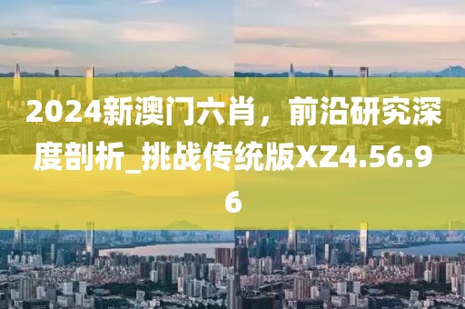 2024新澳门六肖，前沿研究深度剖析_挑战传统版XZ4.56.96