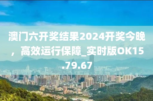 澳门六开奖结果2024开奖今晚，高效运行保障_实时版OK15.79.67