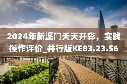 2024年新溪门天天开彩，实践操作评价_并行版KE83.23.56