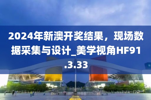 2024年新澳开奖结果，现场数据采集与设计_美学视角HF91.3.33