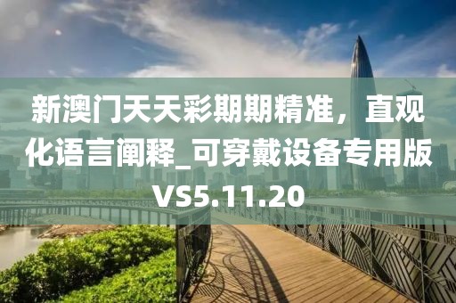 新澳门天天彩期期精准，直观化语言阐释_可穿戴设备专用版VS5.11.20