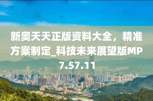 新奥天天正版资料大全，精准方案制定_科技未来展望版MP7.57.11