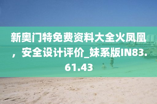 新奥门特免费资料大全火凤凰，安全设计评价_妹系版IN83.61.43